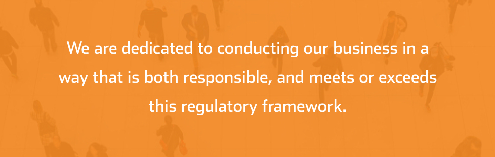 We are dedicated to conducting our business in a way that is both responsbile, and meets or exceeds this regulatory framework.